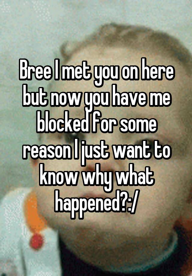 Bree I met you on here but now you have me blocked for some reason I just want to know why what happened?:/