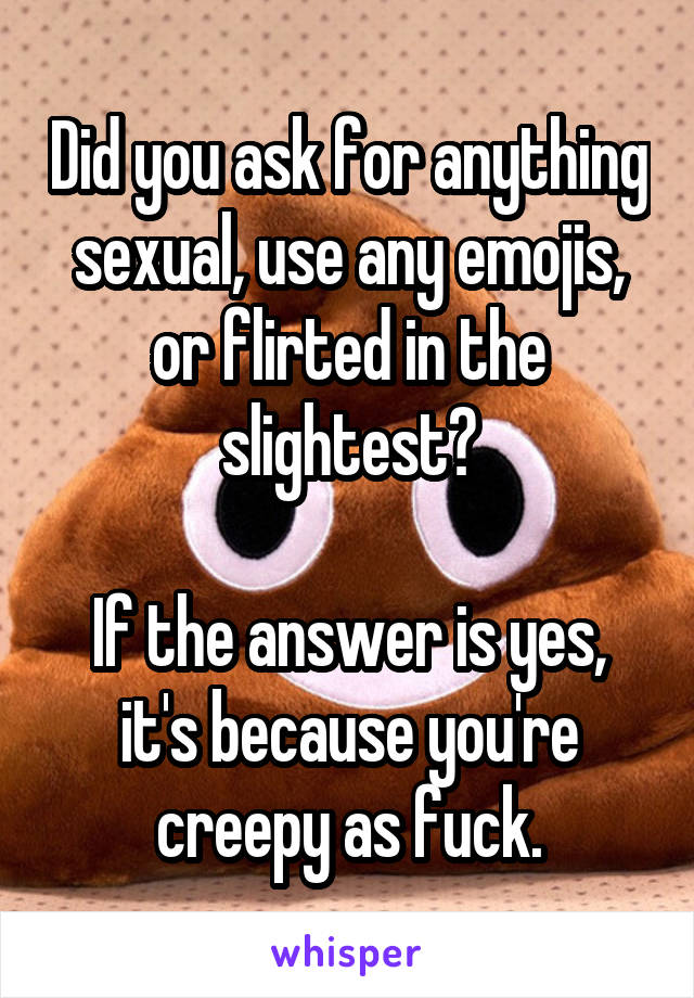 Did you ask for anything sexual, use any emojis, or flirted in the slightest?

If the answer is yes, it's because you're creepy as fuck.