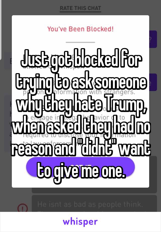 Just got blocked for trying to ask someone why they hate Trump, when asked they had no reason and "didnt" want to give me one.