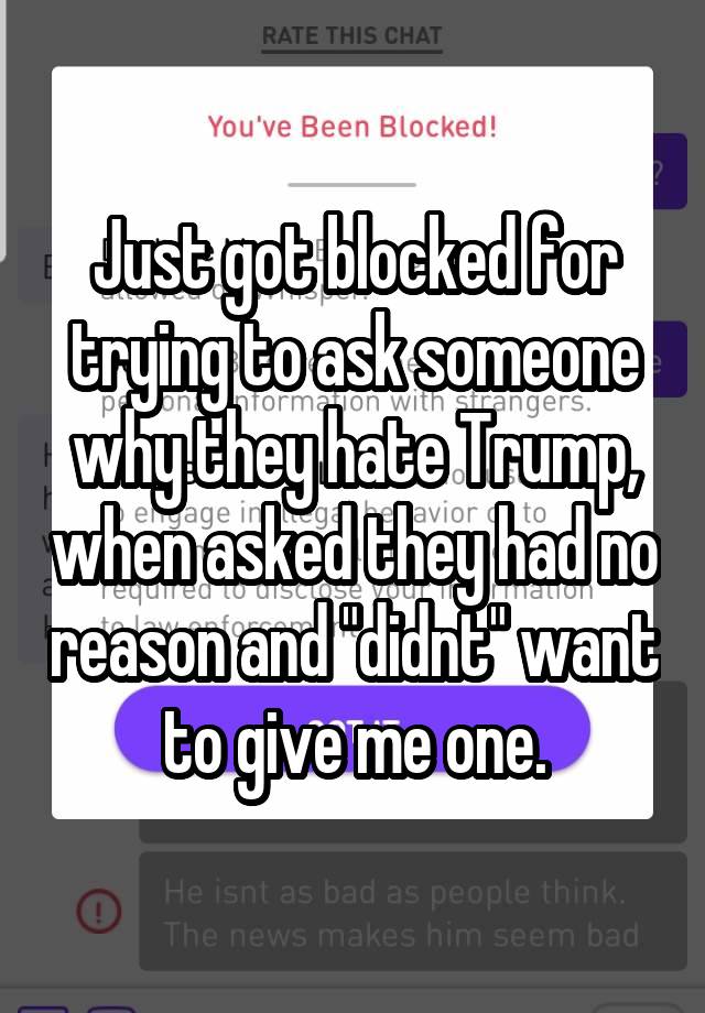 Just got blocked for trying to ask someone why they hate Trump, when asked they had no reason and "didnt" want to give me one.