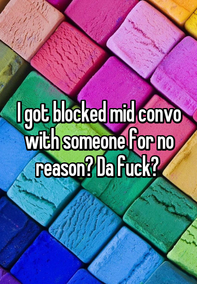 I got blocked mid convo with someone for no reason? Da fuck? 