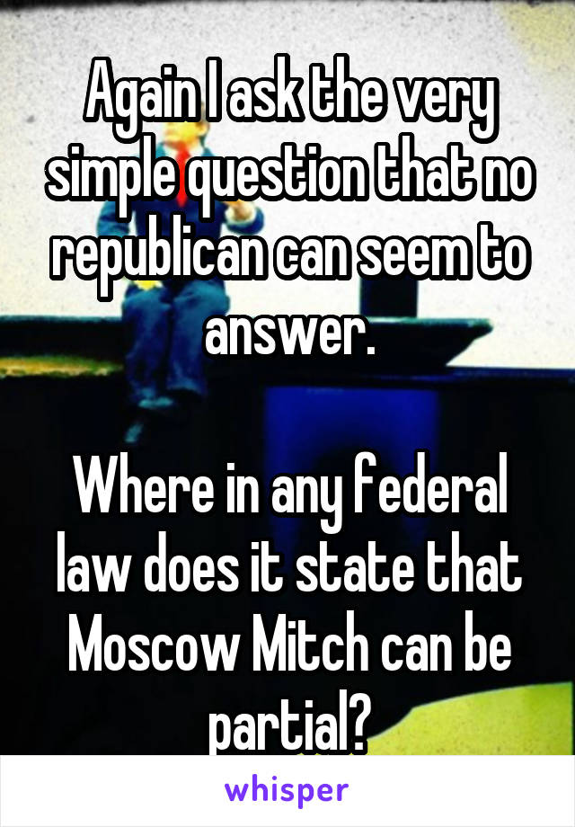 Again I ask the very simple question that no republican can seem to answer.

Where in any federal law does it state that Moscow Mitch can be partial?