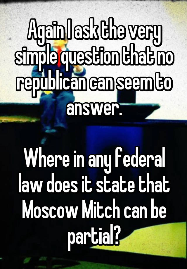 Again I ask the very simple question that no republican can seem to answer.

Where in any federal law does it state that Moscow Mitch can be partial?