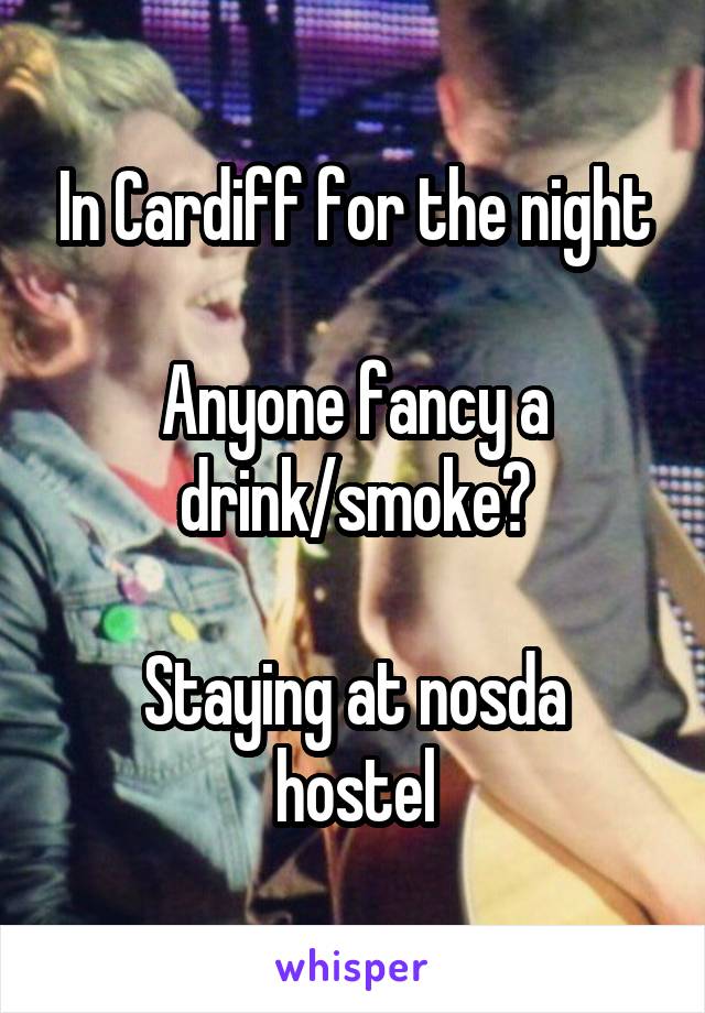 In Cardiff for the night

Anyone fancy a drink/smoke?

Staying at nosda hostel