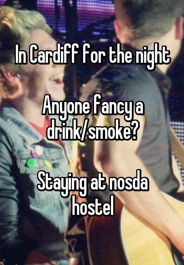 In Cardiff for the night

Anyone fancy a drink/smoke?

Staying at nosda hostel