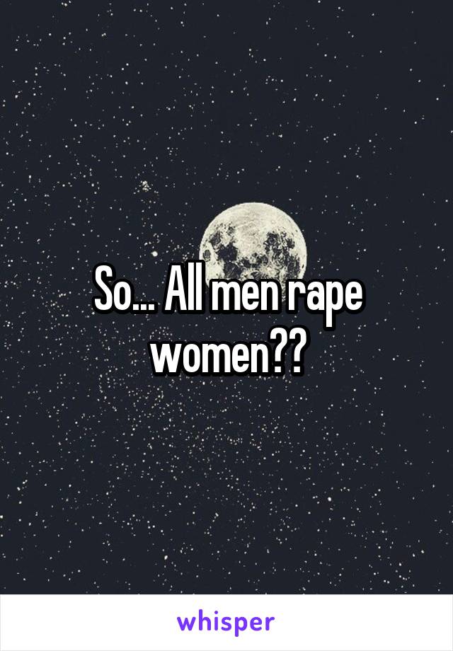 So... All men rape women??