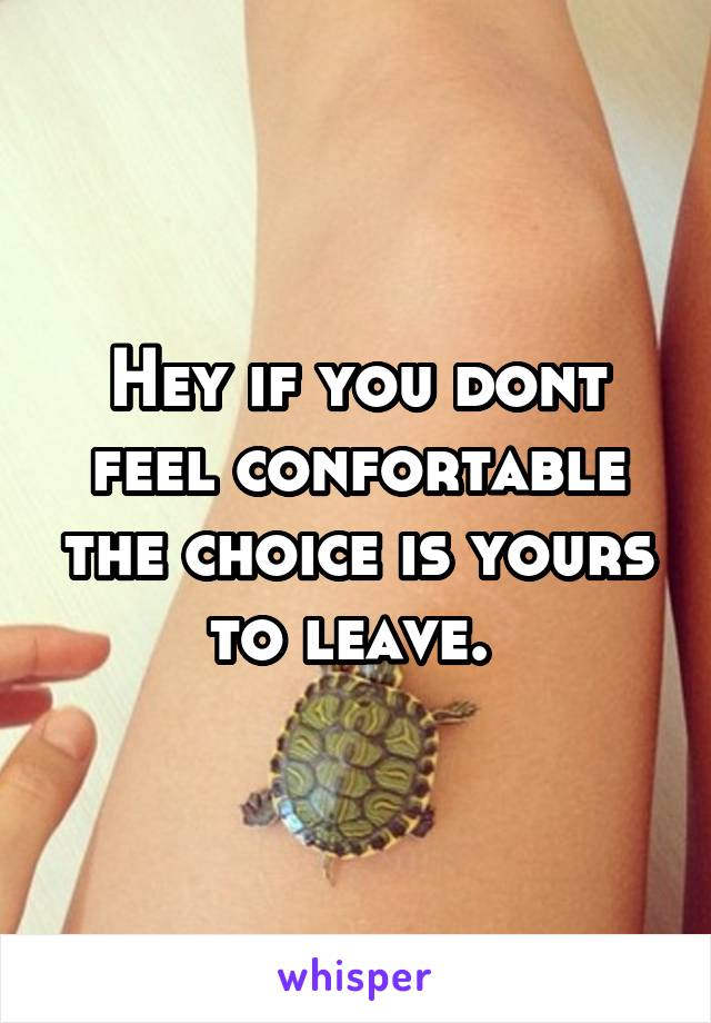 Hey if you dont feel confortable the choice is yours to leave. 