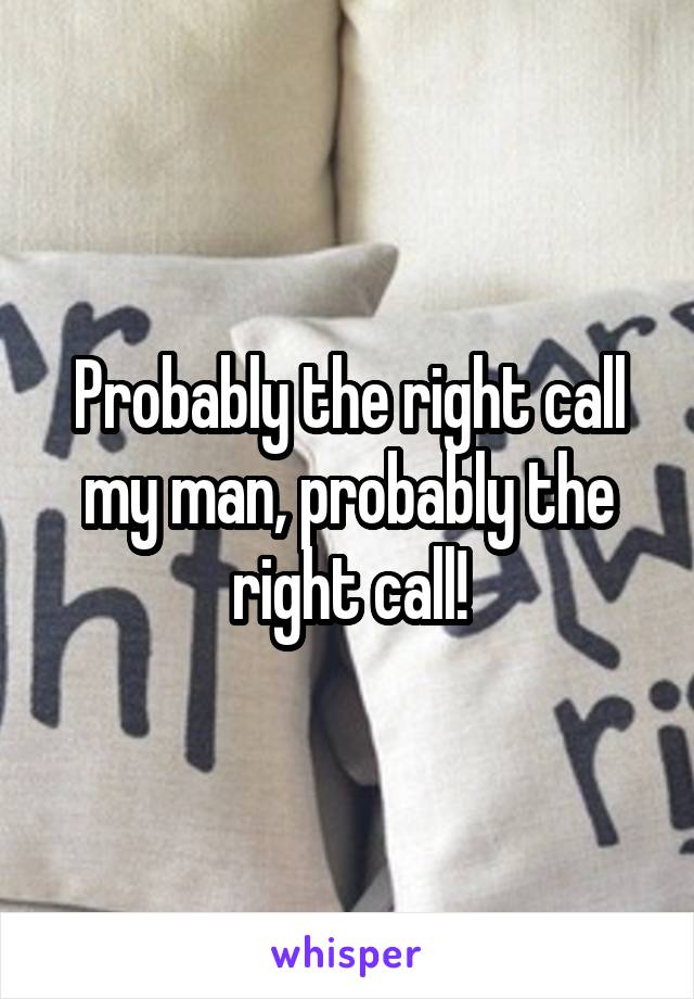 Probably the right call my man, probably the right call!