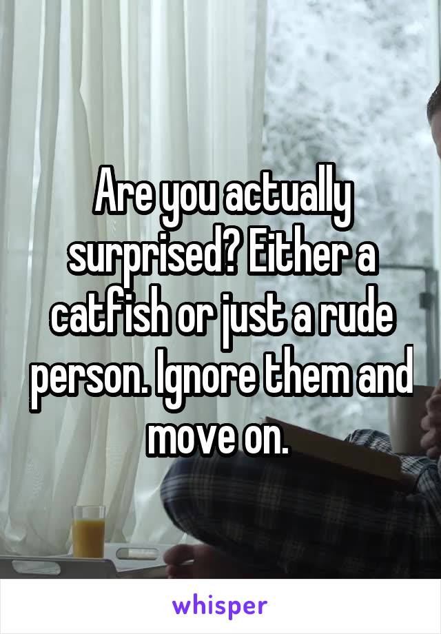 Are you actually surprised? Either a catfish or just a rude person. Ignore them and move on. 