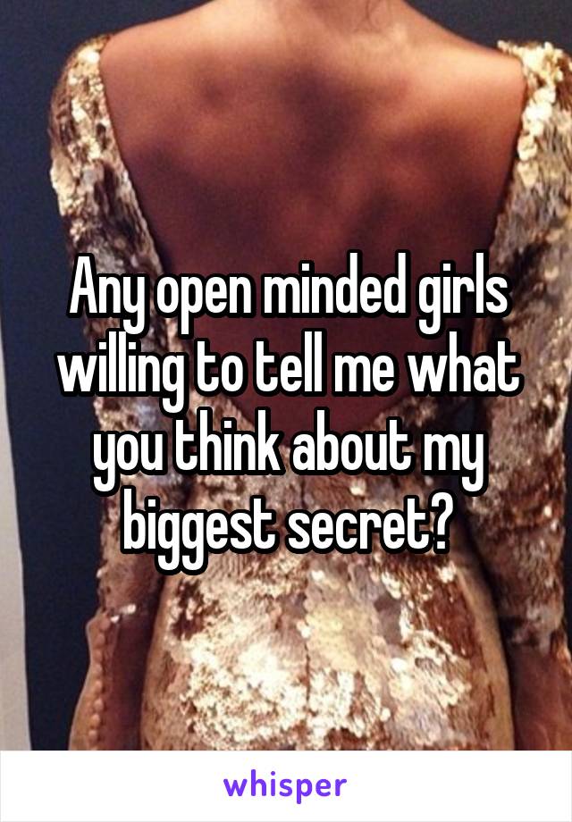 Any open minded girls willing to tell me what you think about my biggest secret?