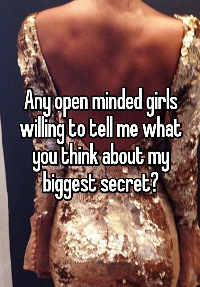 Any open minded girls willing to tell me what you think about my biggest secret?