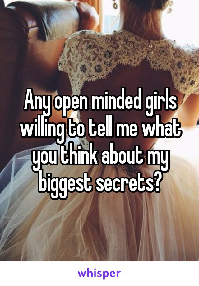 Any open minded girls willing to tell me what you think about my biggest secrets?