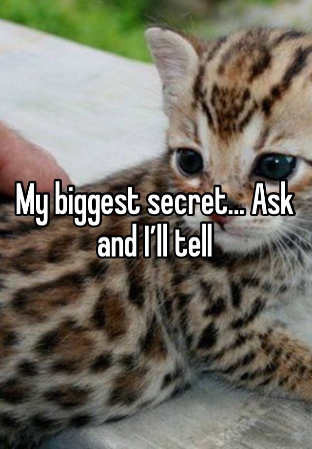 My biggest secret... Ask and I’ll tell