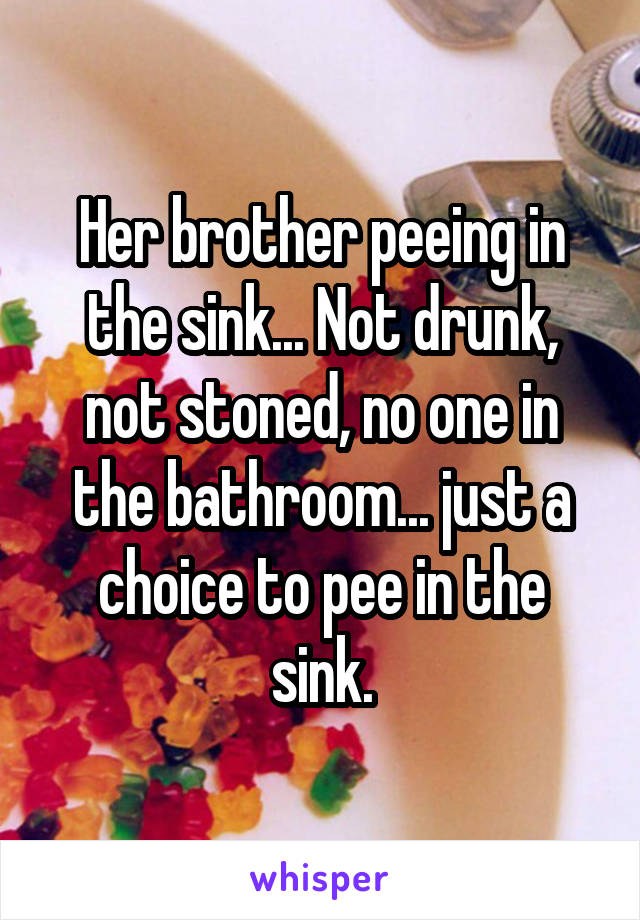 Her brother peeing in the sink... Not drunk, not stoned, no one in the bathroom... just a choice to pee in the sink.
