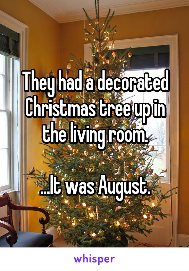 They had a decorated Christmas tree up in the living room.

...It was August.