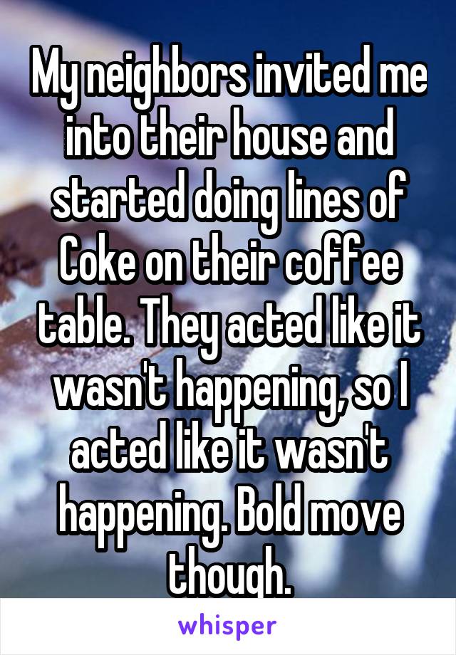 My neighbors invited me into their house and started doing lines of Coke on their coffee table. They acted like it wasn't happening, so I acted like it wasn't happening. Bold move though.