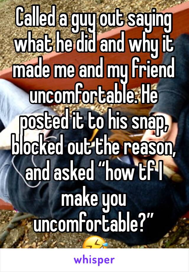 Called a guy out saying what he did and why it made me and my friend uncomfortable. He posted it to his snap, blocked out the reason, and asked “how tf I make you uncomfortable?”
🤣