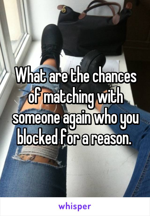 What are the chances of matching with someone again who you blocked for a reason. 