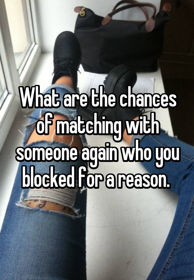 What are the chances of matching with someone again who you blocked for a reason. 