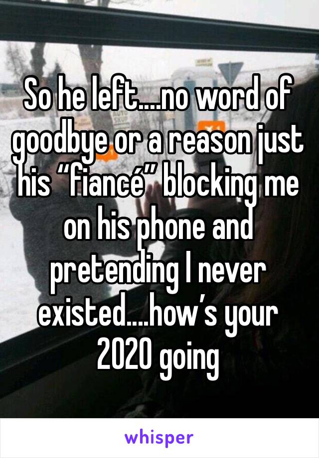 So he left....no word of goodbye or a reason just his “fiancé” blocking me on his phone and pretending I never existed....how’s your 2020 going 