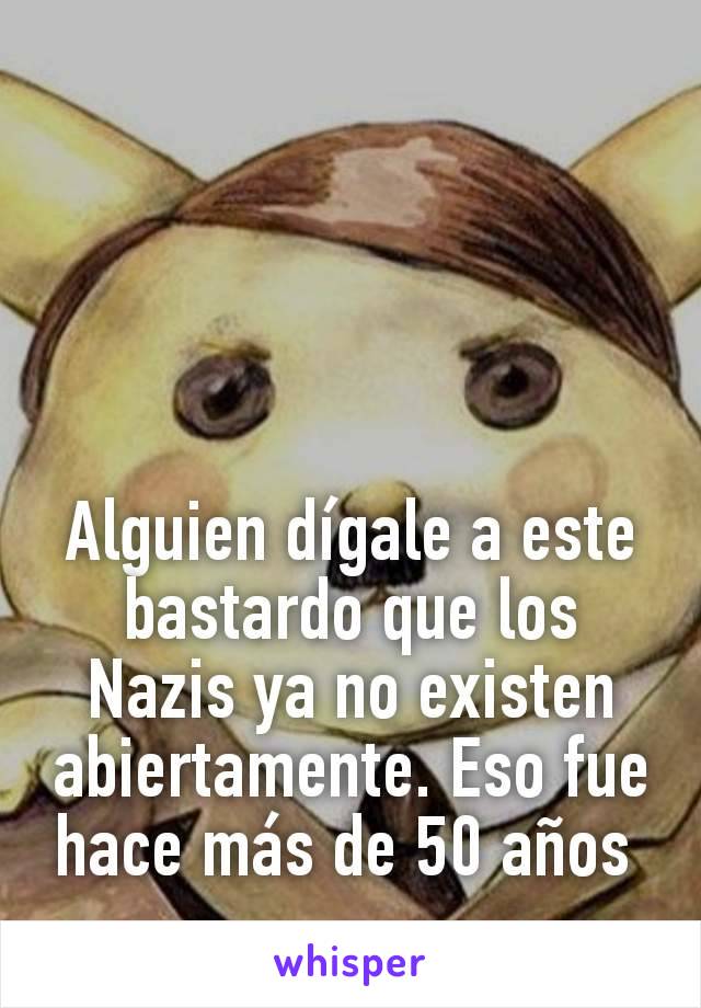 Alguien dígale a este bastardo que los Nazis ya no existen abiertamente. Eso fue hace más de 50 años 