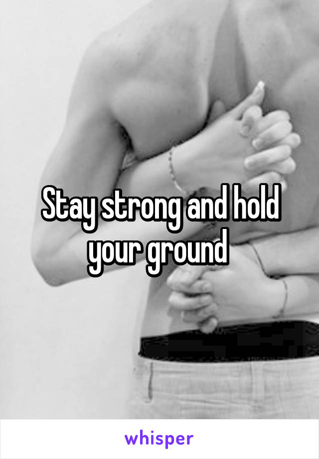 Stay strong and hold your ground 