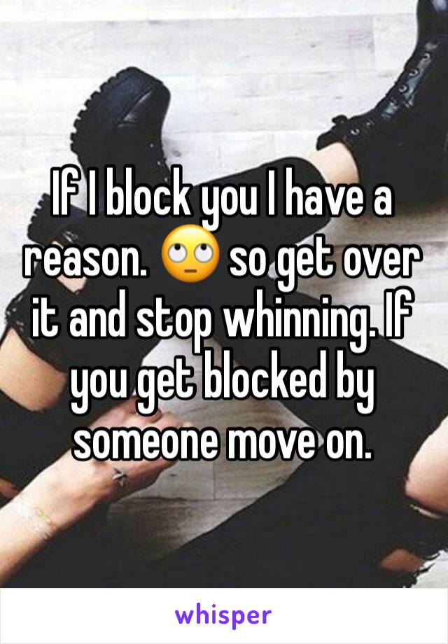 If I block you I have a reason. 🙄 so get over it and stop whinning. If you get blocked by someone move on. 