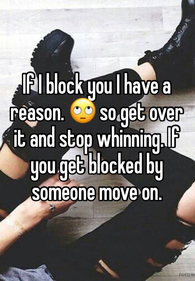 If I block you I have a reason. 🙄 so get over it and stop whinning. If you get blocked by someone move on. 