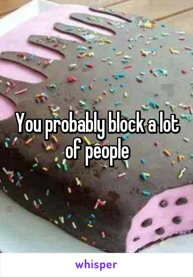 You probably block a lot of people