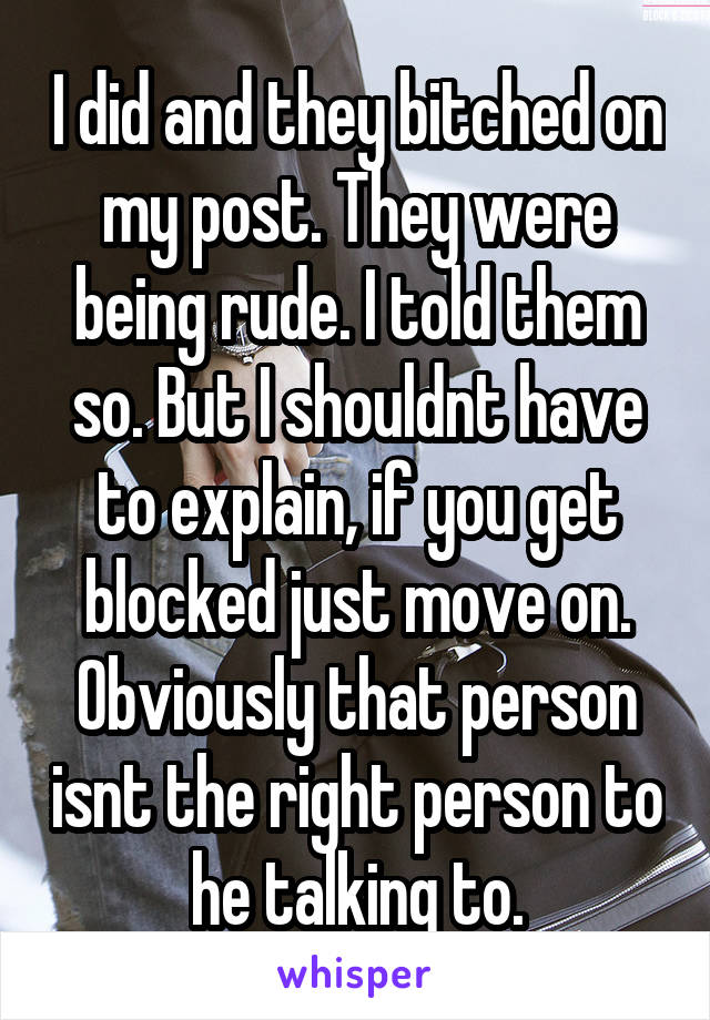 I did and they bitched on my post. They were being rude. I told them so. But I shouldnt have to explain, if you get blocked just move on. Obviously that person isnt the right person to he talking to.