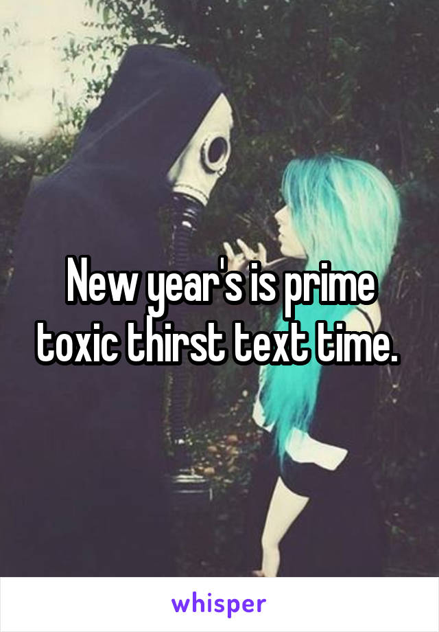 New year's is prime toxic thirst text time. 