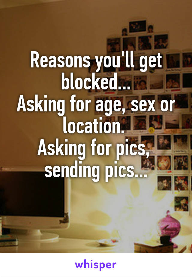 Reasons you'll get blocked...
Asking for age, sex or location. 
Asking for pics,  sending pics...

