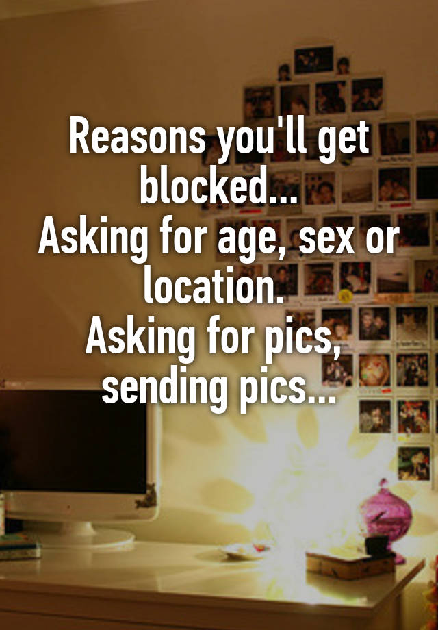 Reasons you'll get blocked...
Asking for age, sex or location. 
Asking for pics,  sending pics...

