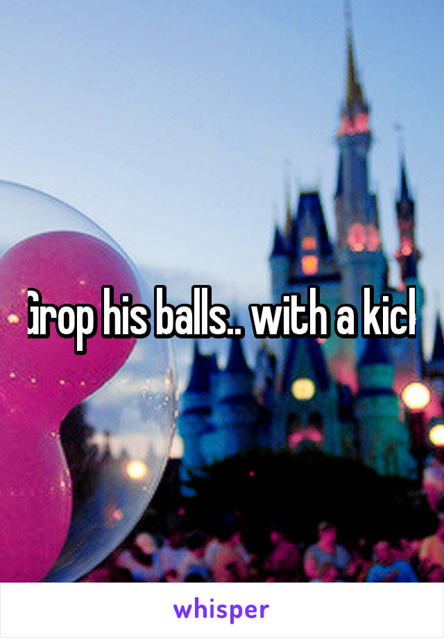 Grop his balls.. with a kick