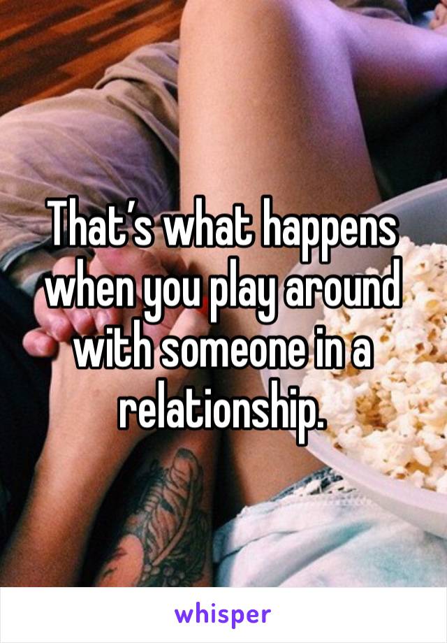 That’s what happens when you play around with someone in a relationship. 