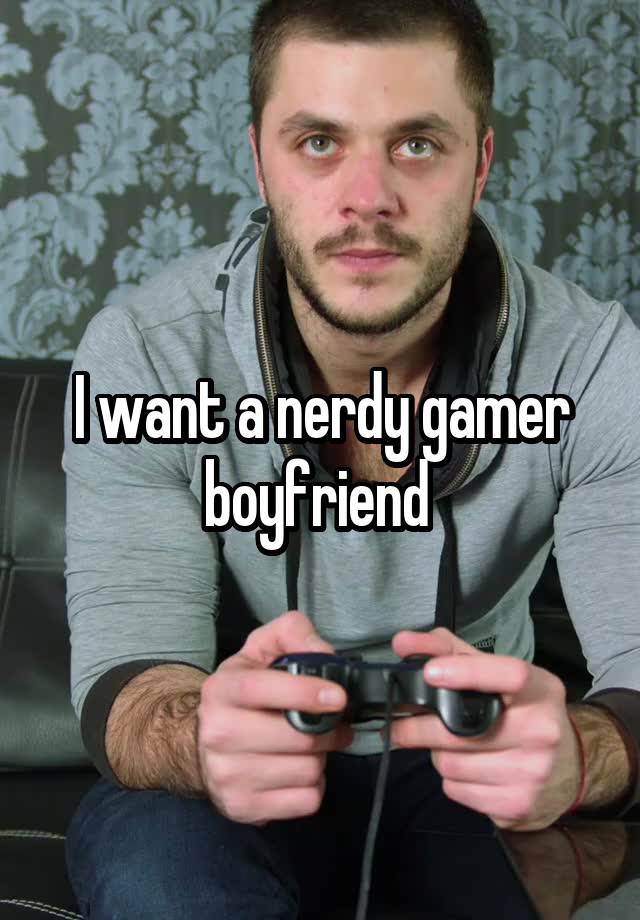 I want a nerdy gamer boyfriend 