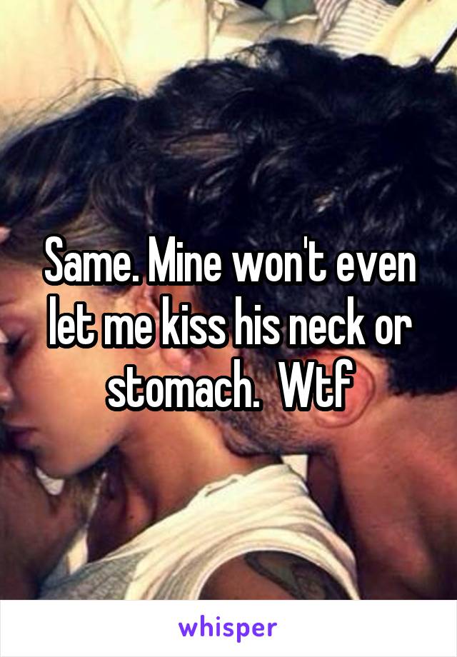 Same. Mine won't even let me kiss his neck or stomach.  Wtf