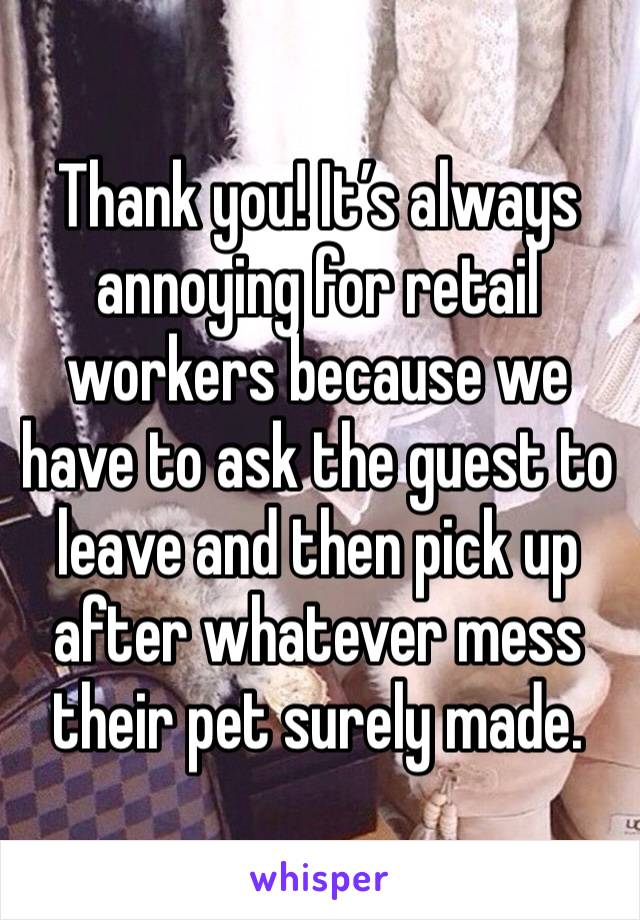 Thank you! It’s always annoying for retail workers because we have to ask the guest to leave and then pick up after whatever mess their pet surely made. 