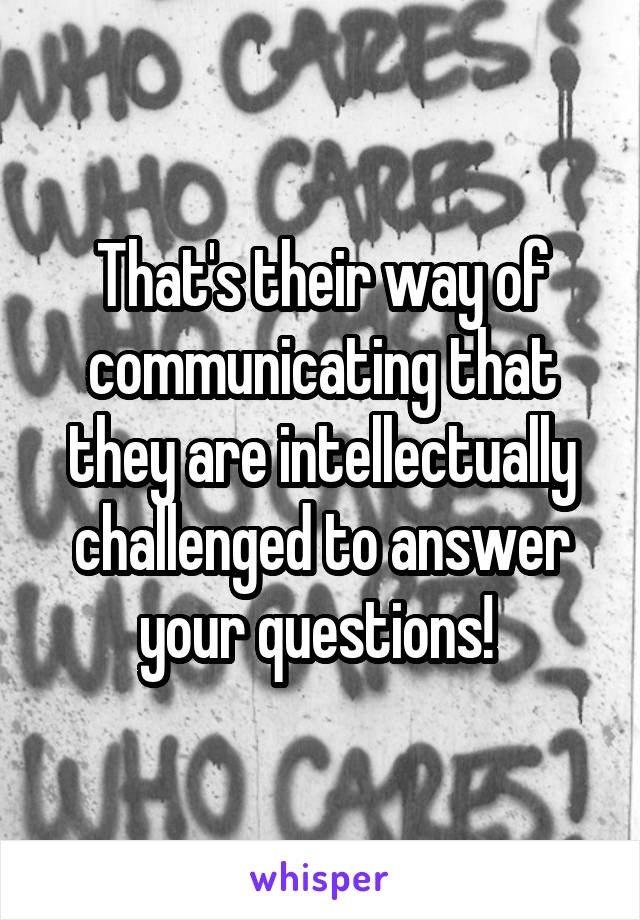 That's their way of communicating that they are intellectually challenged to answer your questions! 