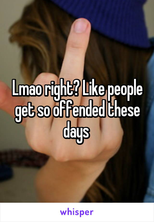 Lmao right? Like people get so offended these days 