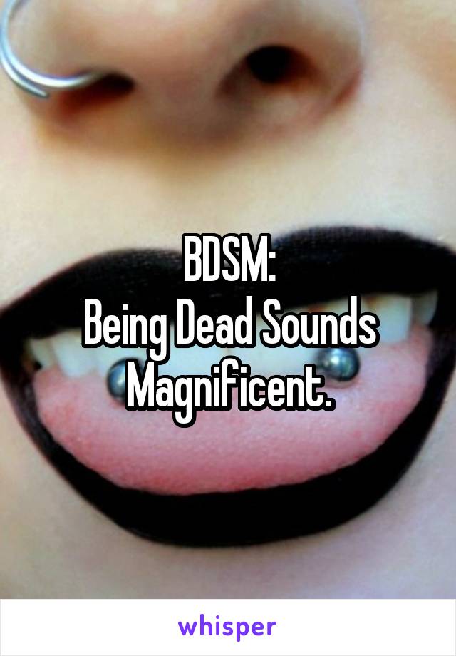 BDSM:
Being Dead Sounds Magnificent.