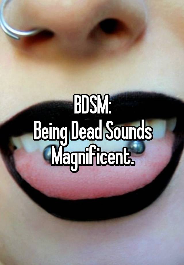 BDSM:
Being Dead Sounds Magnificent.