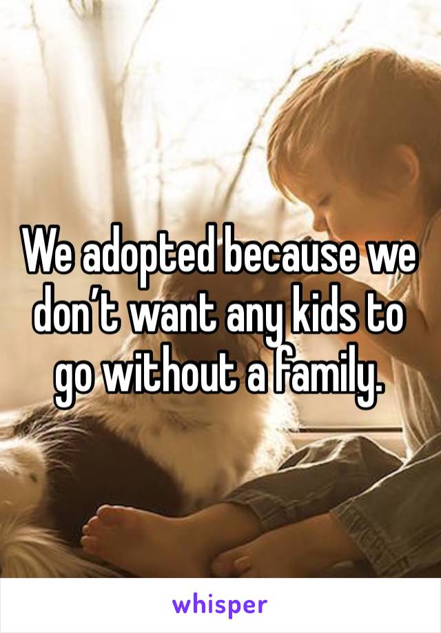 We adopted because we don’t want any kids to go without a family.