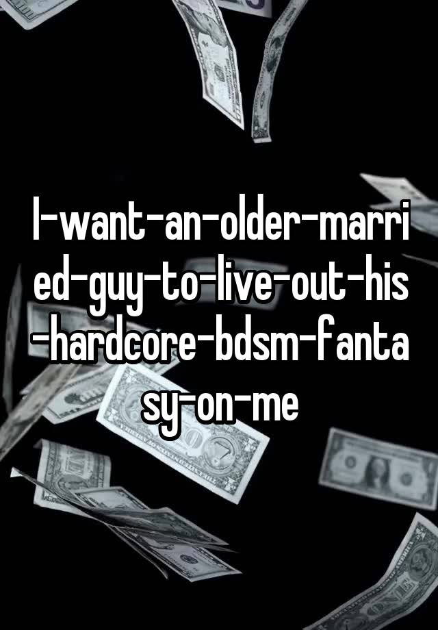 I-want-an-older-married-guy-to-live-out-his-hardcore-bdsm-fantasy-on-me