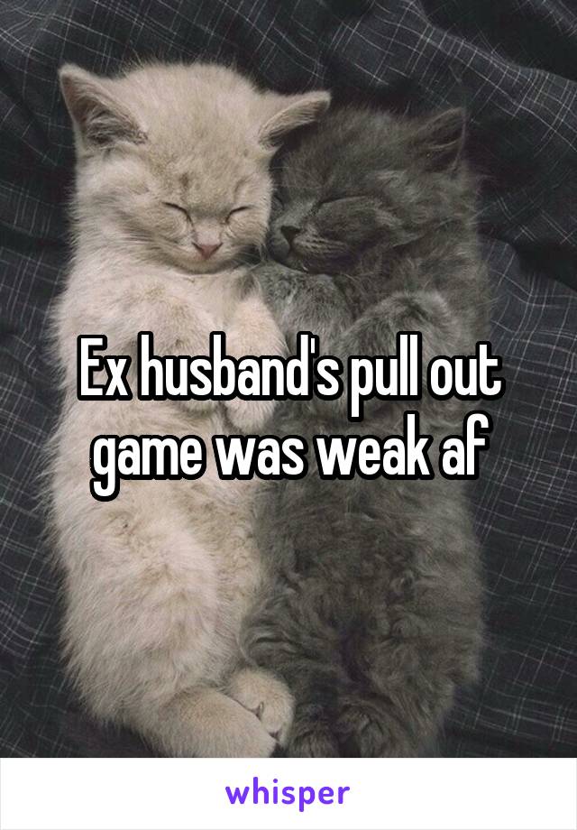 Ex husband's pull out game was weak af