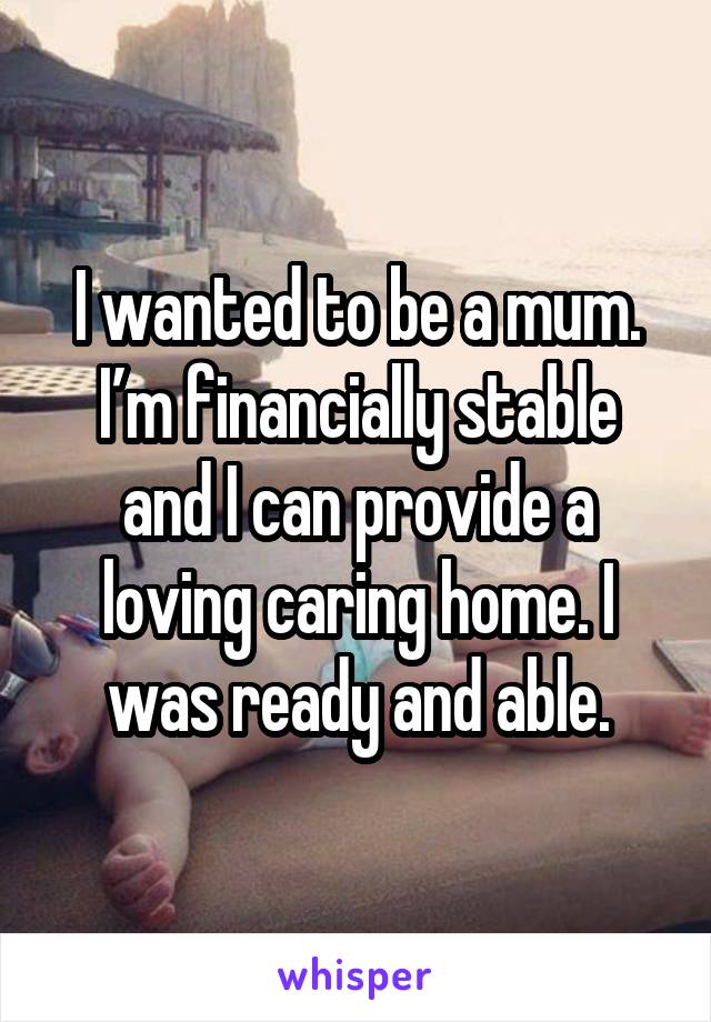 I wanted to be a mum. I’m financially stable and I can provide a loving caring home. I was ready and able.