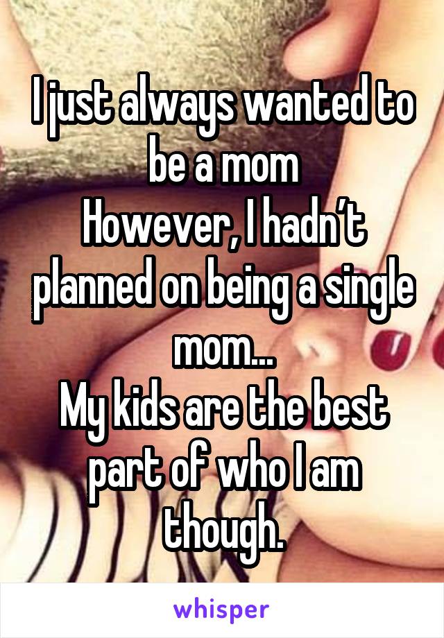 I just always wanted to be a mom
However, I hadn’t planned on being a single mom...
My kids are the best part of who I am though.