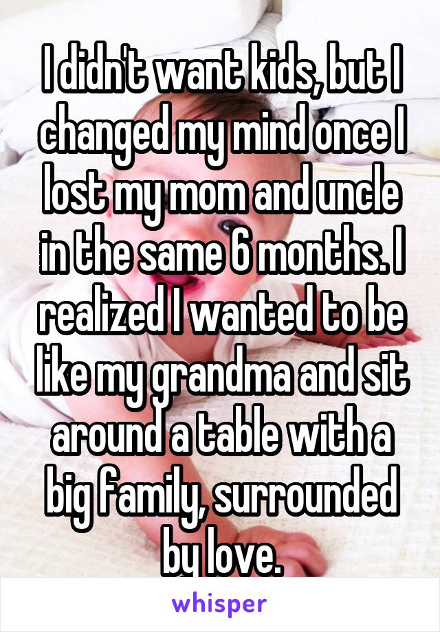 I didn't want kids, but I changed my mind once I lost my mom and uncle in the same 6 months. I realized I wanted to be like my grandma and sit around a table with a big family, surrounded by love.