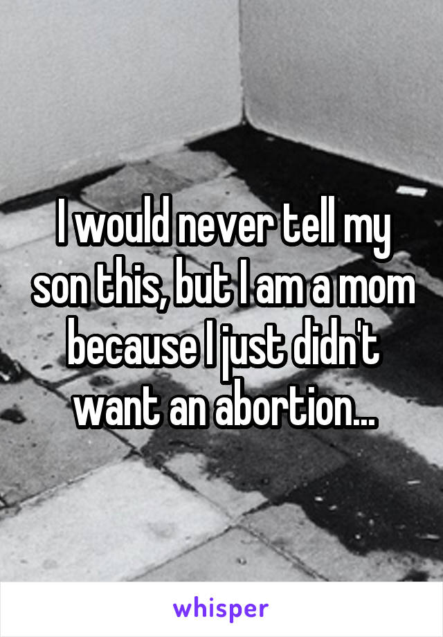 I would never tell my son this, but I am a mom because I just didn't want an abortion...