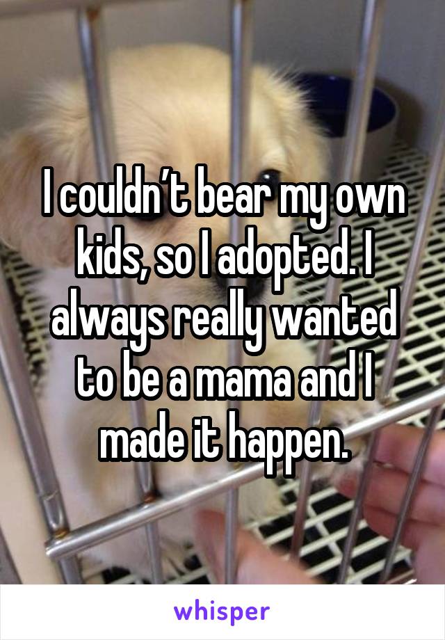 I couldn’t bear my own kids, so I adopted. I always really wanted to be a mama and I made it happen.